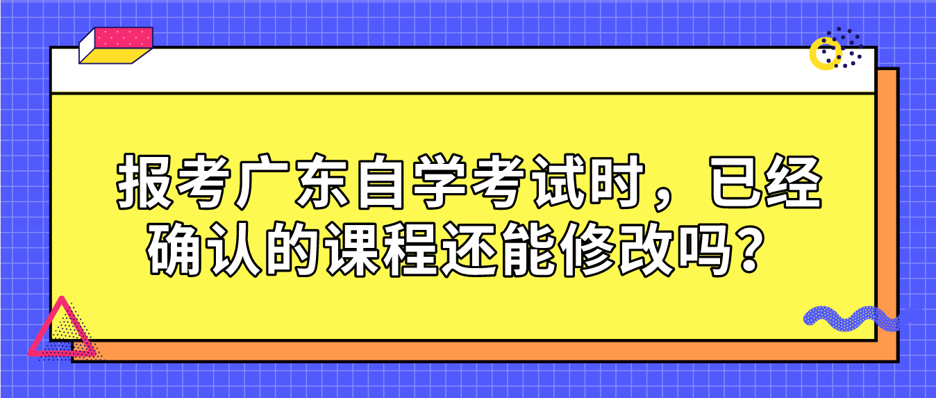 报考广东自学考试时，已经确认的课程还能修改吗？
