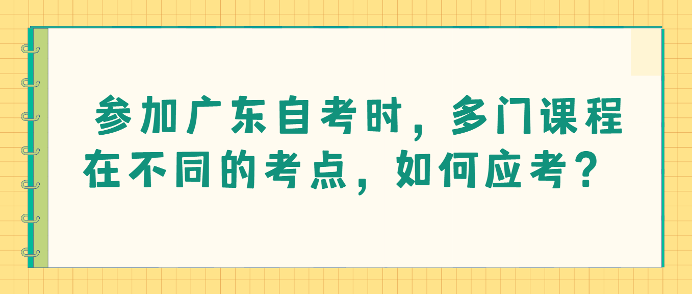 参加广东自考时，多门课程在不同的考点，如何应考？