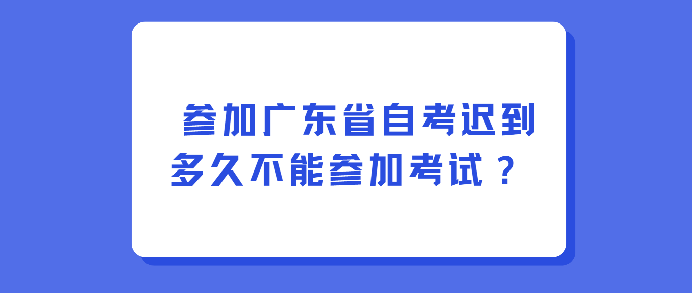参加广东省自考迟到多久不能参加考试？