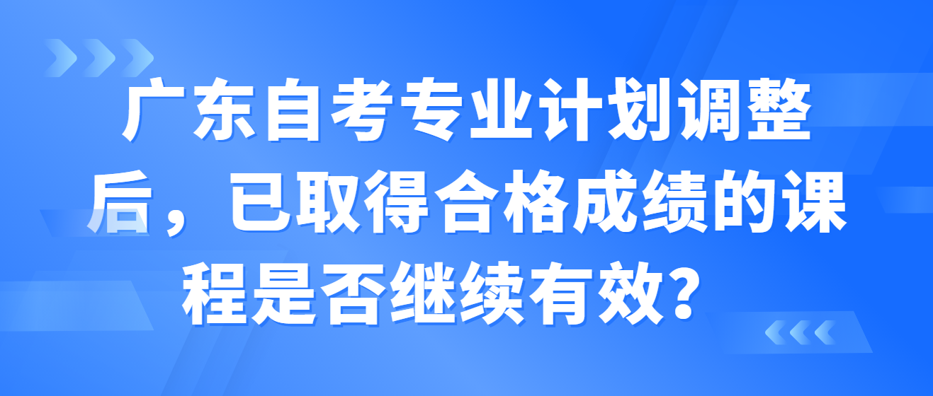 广东自考专业计划调整后，已取得合格成绩的课程是否继续有效？ 