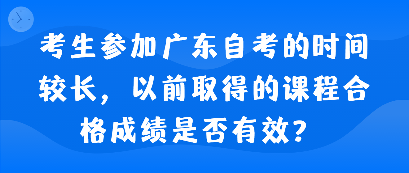 考生参加广东自考的时间较长，以前取得的课程合格成绩是否有效？ 