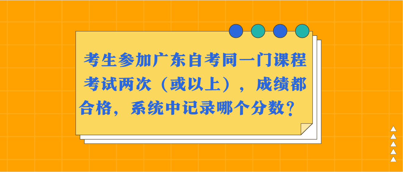 考生参加广东自考同一门课程考试两次（或以上），成绩都合格，系统中记录哪个分数？ 