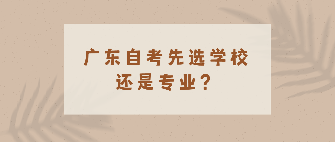广东自考先选学校还是专业？