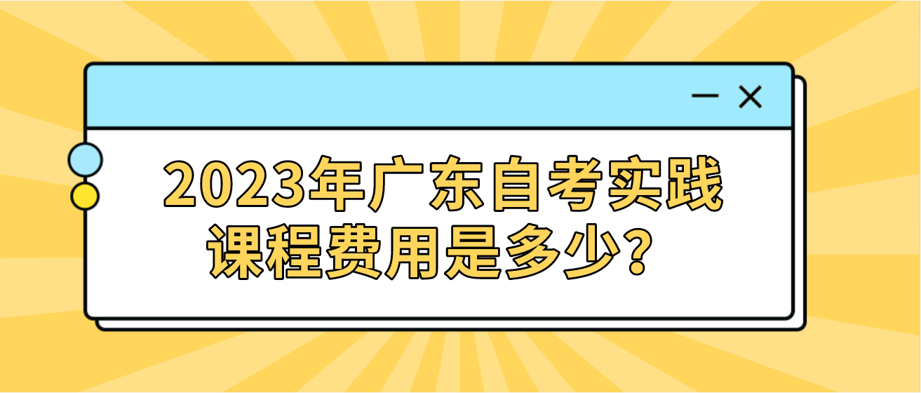 2023年广东自考实践课程费用是多少？